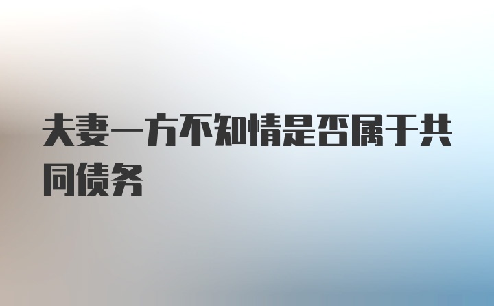 夫妻一方不知情是否属于共同债务