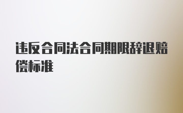 违反合同法合同期限辞退赔偿标准