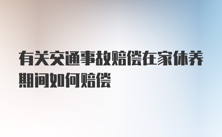 有关交通事故赔偿在家休养期间如何赔偿