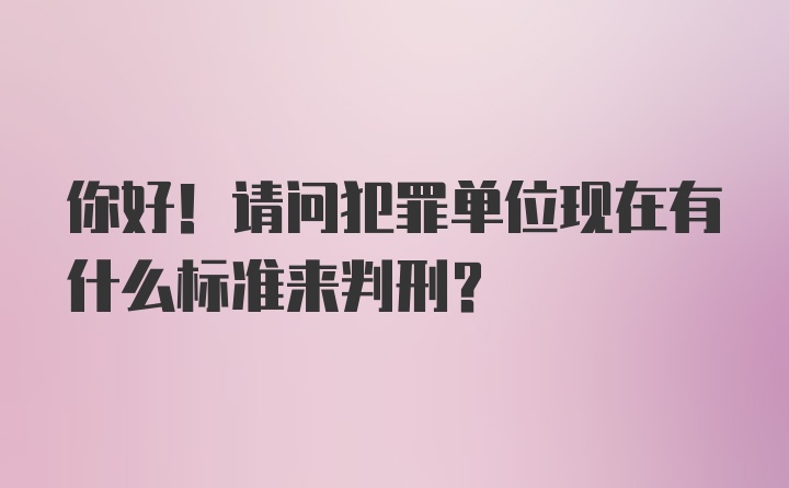 你好！请问犯罪单位现在有什么标准来判刑？