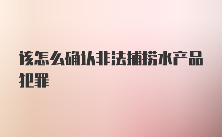 该怎么确认非法捕捞水产品犯罪