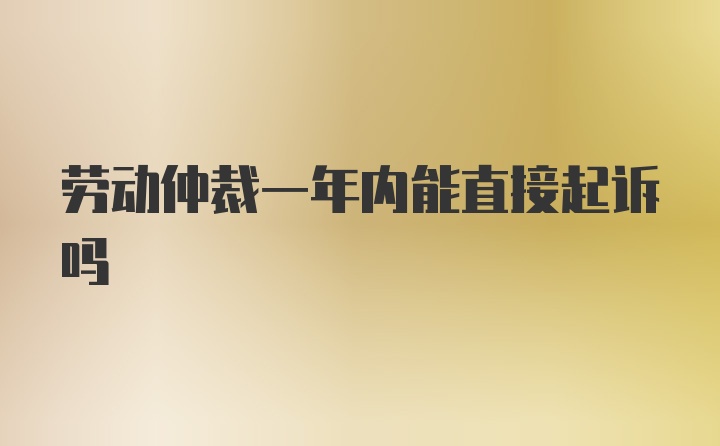 劳动仲裁一年内能直接起诉吗