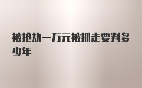 被抢劫一万元被抓走要判多少年