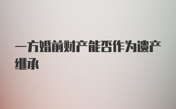 一方婚前财产能否作为遗产继承