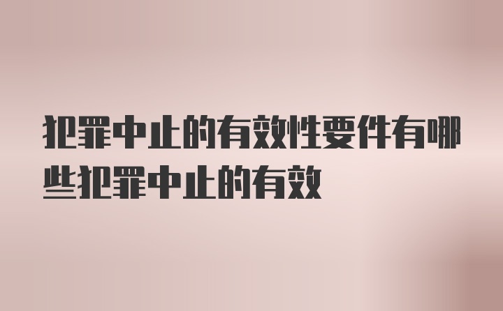 犯罪中止的有效性要件有哪些犯罪中止的有效