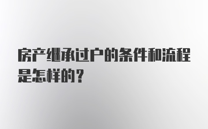 房产继承过户的条件和流程是怎样的？