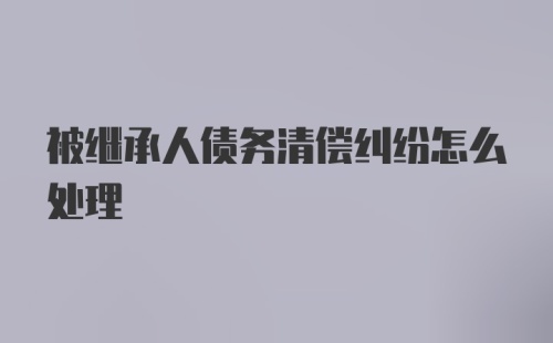 被继承人债务清偿纠纷怎么处理