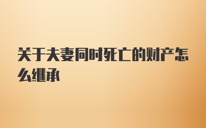 关于夫妻同时死亡的财产怎么继承