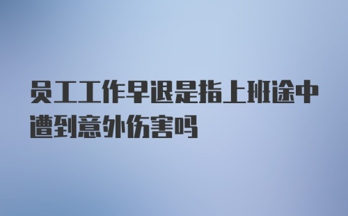 员工工作早退是指上班途中遭到意外伤害吗