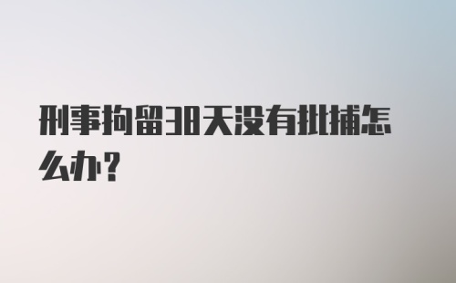 刑事拘留38天没有批捕怎么办？