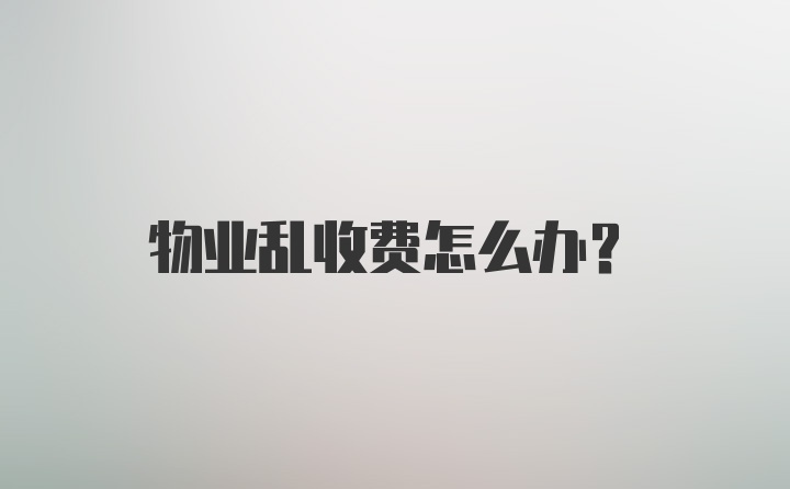 物业乱收费怎么办？