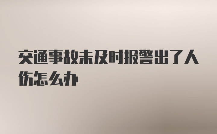 交通事故未及时报警出了人伤怎么办