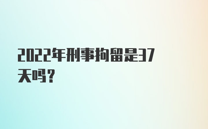 2022年刑事拘留是37天吗？