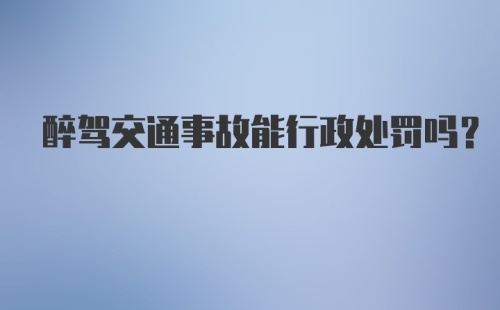 醉驾交通事故能行政处罚吗？