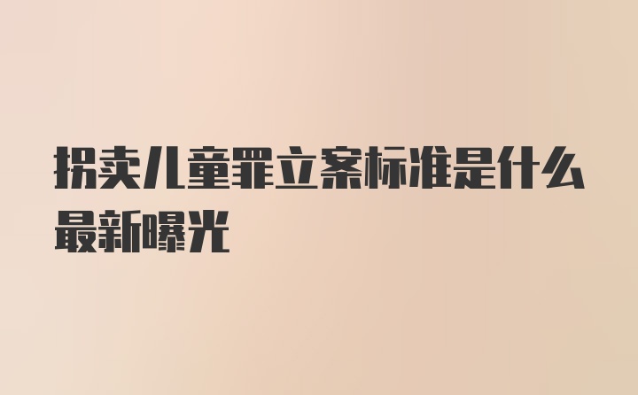 拐卖儿童罪立案标准是什么最新曝光