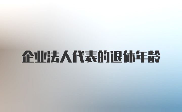 企业法人代表的退休年龄