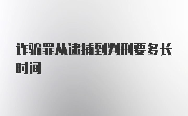 诈骗罪从逮捕到判刑要多长时间