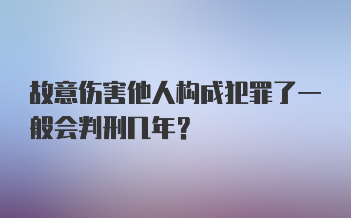 故意伤害他人构成犯罪了一般会判刑几年?