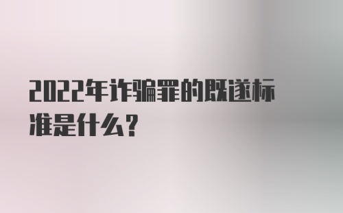 2022年诈骗罪的既遂标准是什么？