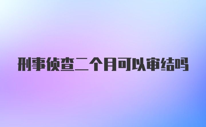 刑事侦查二个月可以审结吗