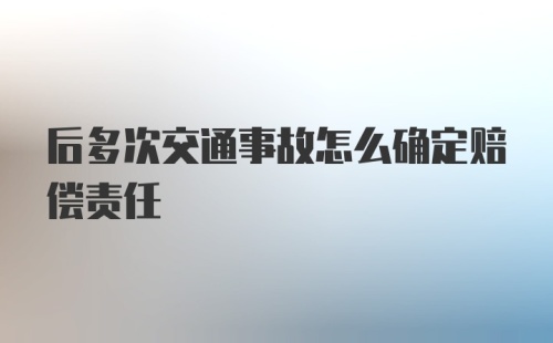 后多次交通事故怎么确定赔偿责任