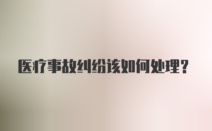 医疗事故纠纷该如何处理？