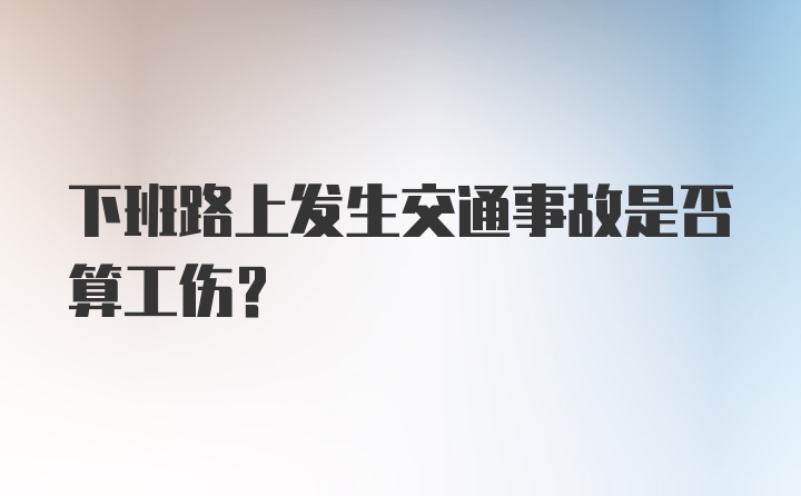 下班路上发生交通事故是否算工伤？