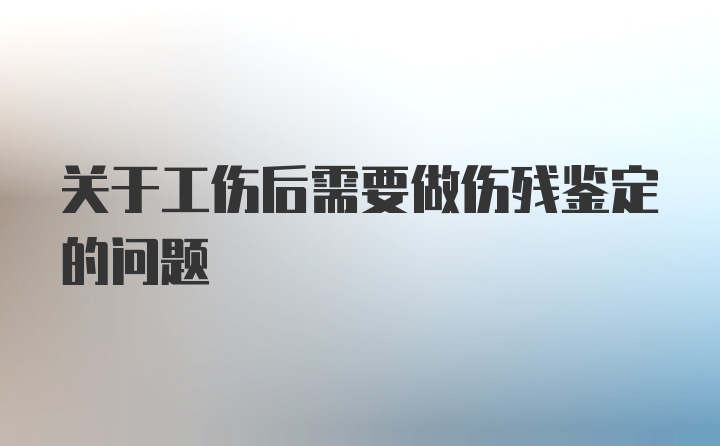 关于工伤后需要做伤残鉴定的问题