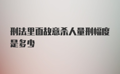 刑法里面故意杀人量刑幅度是多少