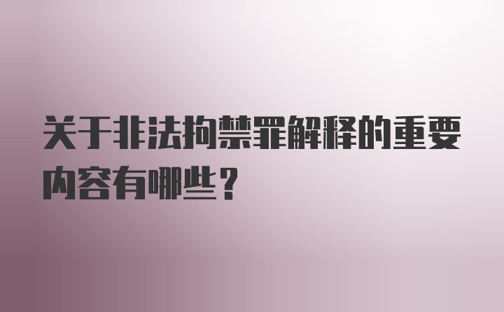 关于非法拘禁罪解释的重要内容有哪些？