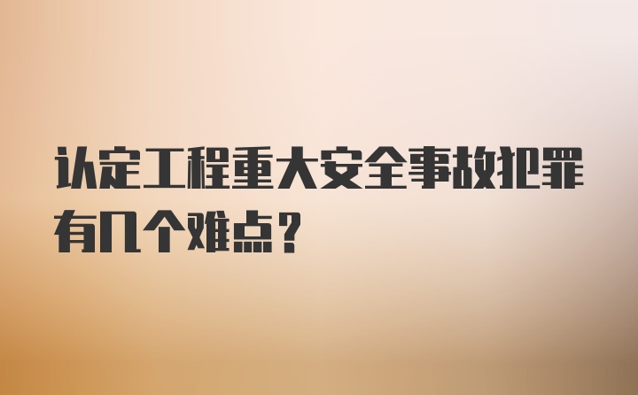 认定工程重大安全事故犯罪有几个难点？