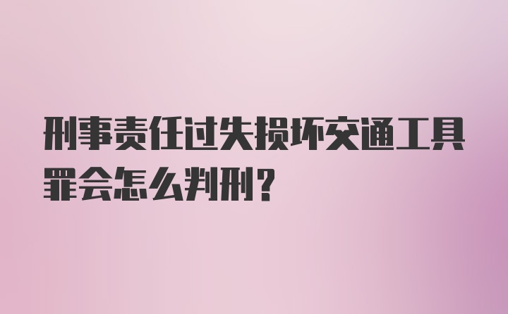 刑事责任过失损坏交通工具罪会怎么判刑?