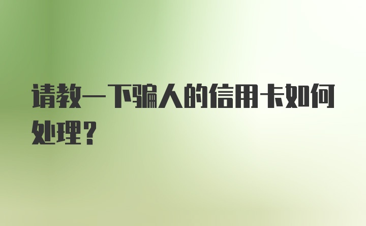 请教一下骗人的信用卡如何处理？