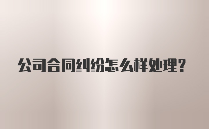 公司合同纠纷怎么样处理？