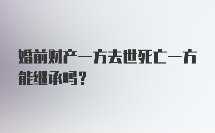 婚前财产一方去世死亡一方能继承吗?