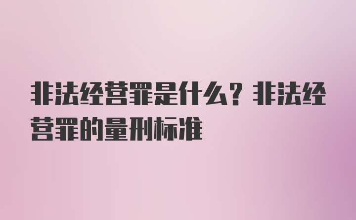 非法经营罪是什么？非法经营罪的量刑标准