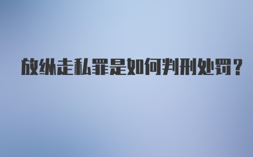 放纵走私罪是如何判刑处罚？