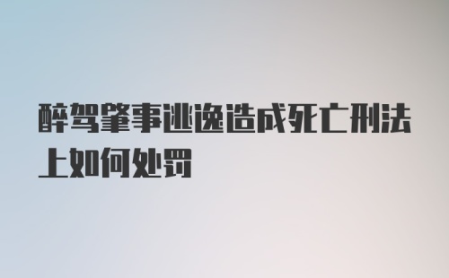 醉驾肇事逃逸造成死亡刑法上如何处罚