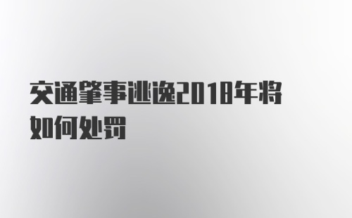 交通肇事逃逸2018年将如何处罚