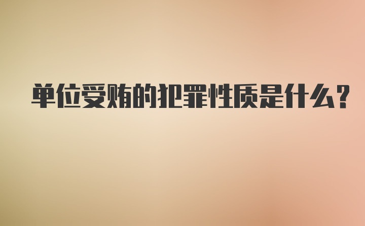 单位受贿的犯罪性质是什么？