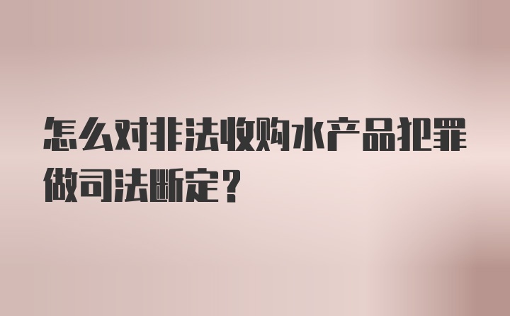 怎么对非法收购水产品犯罪做司法断定？