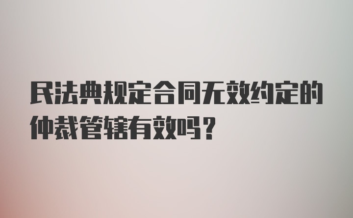 民法典规定合同无效约定的仲裁管辖有效吗?