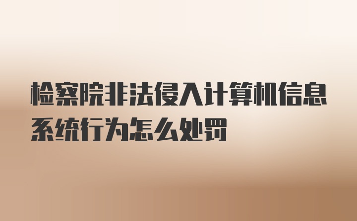 检察院非法侵入计算机信息系统行为怎么处罚