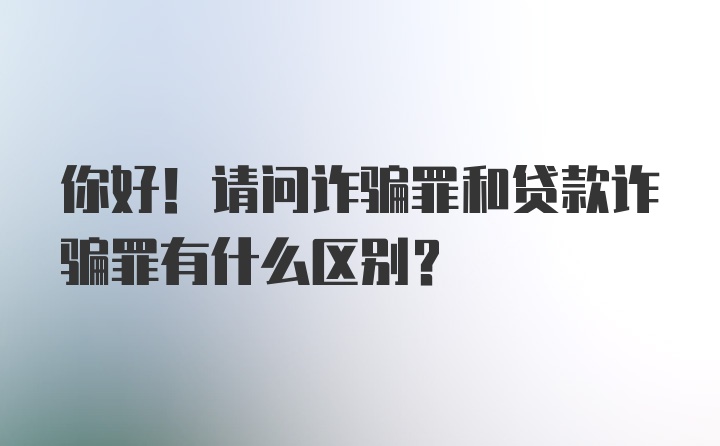 你好！请问诈骗罪和贷款诈骗罪有什么区别？