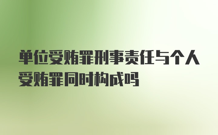 单位受贿罪刑事责任与个人受贿罪同时构成吗