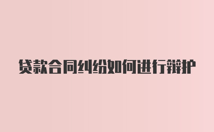 贷款合同纠纷如何进行辩护