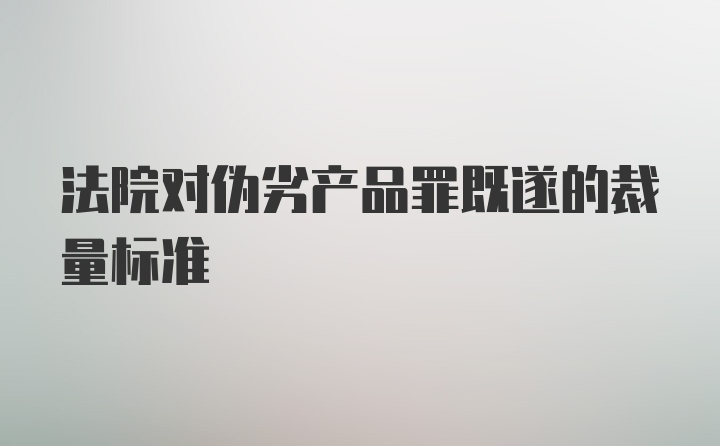 法院对伪劣产品罪既遂的裁量标准