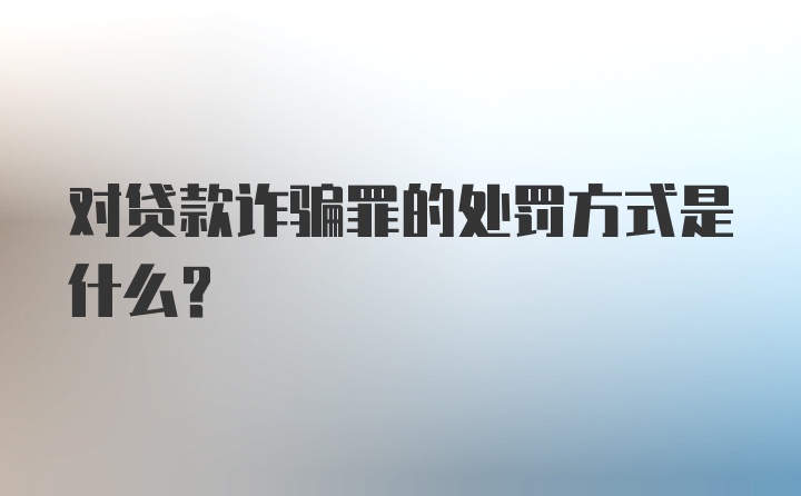 对贷款诈骗罪的处罚方式是什么？