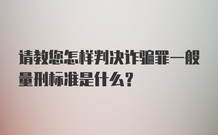 请教您怎样判决诈骗罪一般量刑标准是什么？