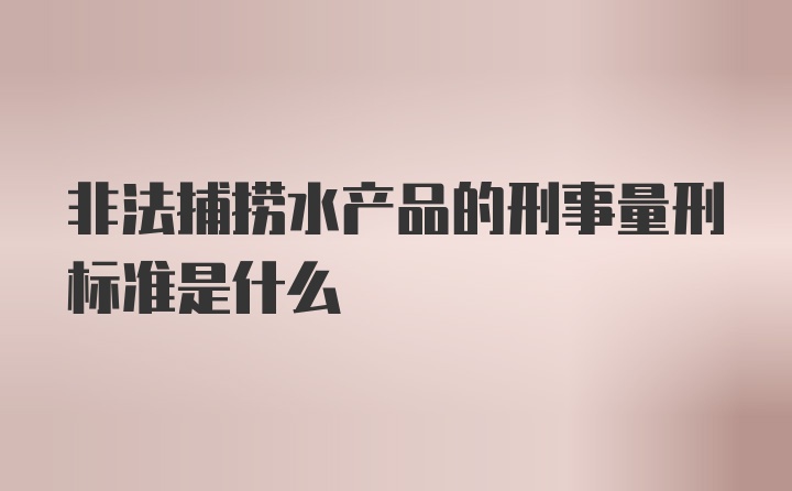 非法捕捞水产品的刑事量刑标准是什么